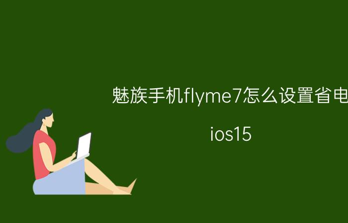 魅族手机flyme7怎么设置省电 ios15.7掉电快？